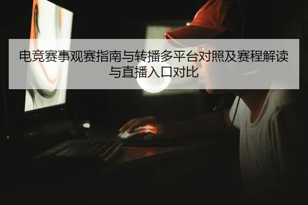 电竞赛事观赛指南与转播多平台对照及赛程解读与直播入口对比